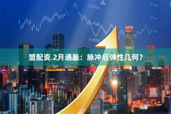 盟配资 2月通胀：脉冲后弹性几何？