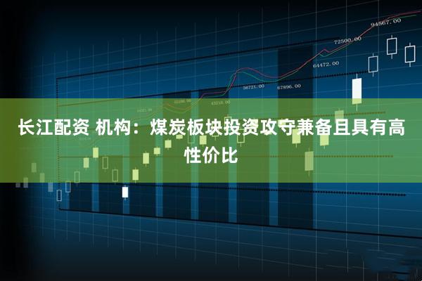 长江配资 机构：煤炭板块投资攻守兼备且具有高性价比
