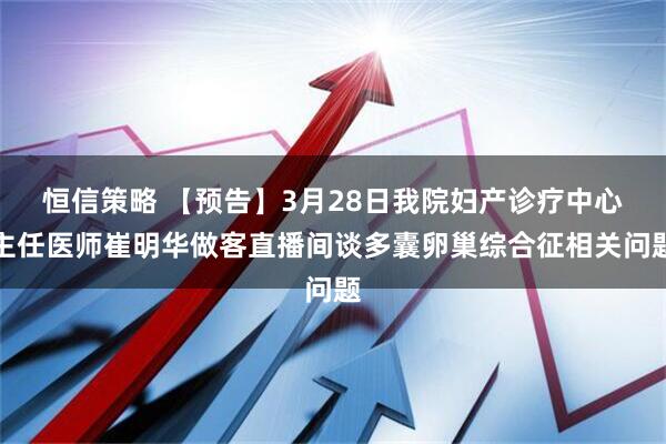 恒信策略 【预告】3月28日我院妇产诊疗中心主任医师崔明华做客直播间谈多囊卵巢综合征相关问题