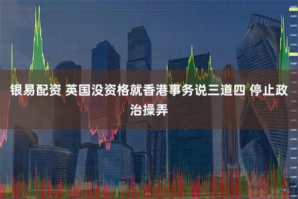 银易配资 英国没资格就香港事务说三道四 停止政治操弄