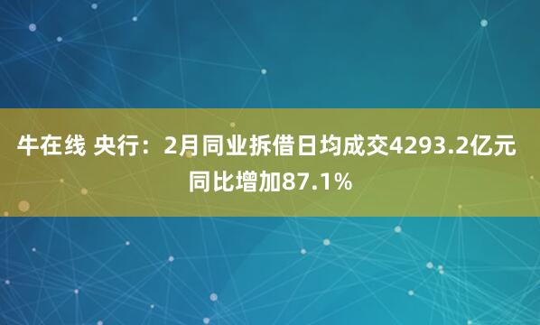 牛在线 央行：2月同业拆借日均成交4293.2亿元 同比增加87.1%