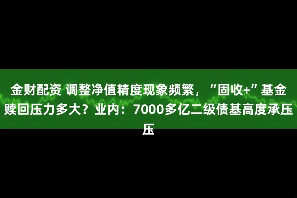 金财配资 调整净值精度现象频繁，“固收+”基金赎回压力多大？业内：7000多亿二级债基高度承压