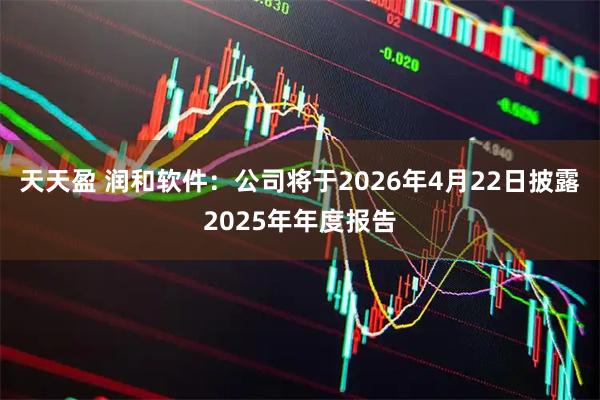 天天盈 润和软件：公司将于2026年4月22日披露2025年年度报告