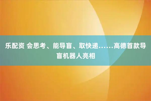 乐配资 会思考、能导盲、取快递……高德首款导盲机器人亮相