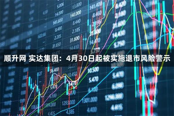 顺升网 实达集团：4月30日起被实施退市风险警示