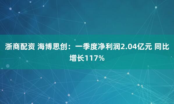 浙商配资 海博思创：一季度净利润2.04亿元 同比增长117%
