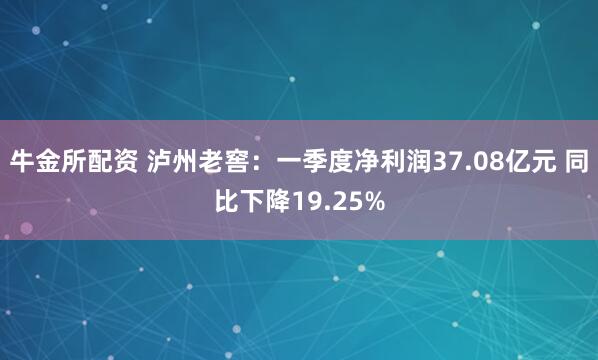 牛金所配资 泸州老窖：一季度净利润37.08亿元 同比下降19.25%