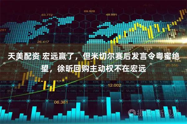 天美配资 宏远赢了，但米切尔赛后发言令粤蜜绝望，徐昕回购主动权不在宏远