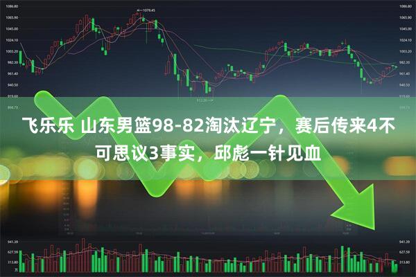 飞乐乐 山东男篮98-82淘汰辽宁，赛后传来4不可思议3事实，邱彪一针见血