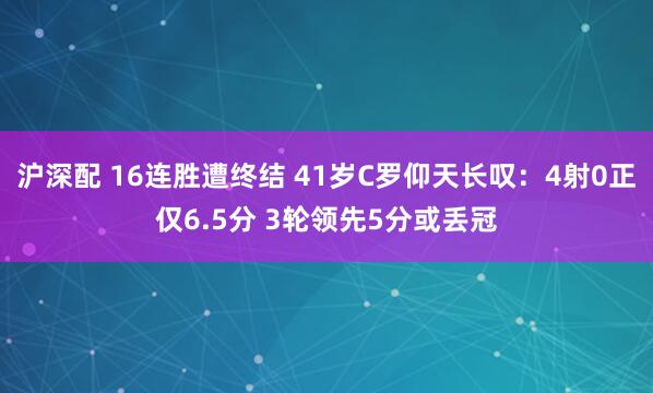沪深配 16连胜遭终结 41岁C罗仰天长叹：4射0正仅6.5分 3轮领先5分或丢冠