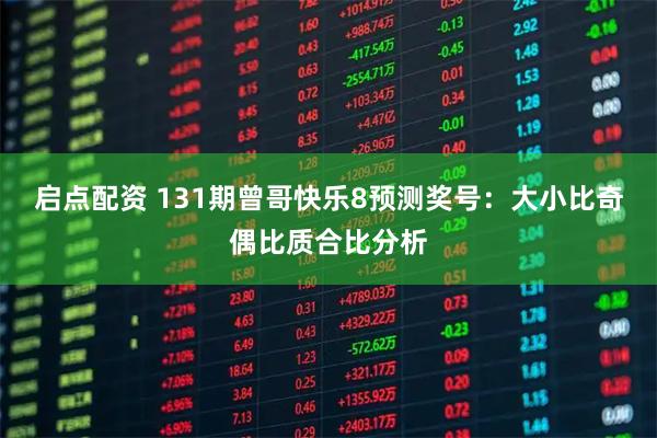 启点配资 131期曾哥快乐8预测奖号：大小比奇偶比质合比分析