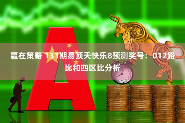 赢在策略 131期易顶天快乐8预测奖号：012路比和四区比分析