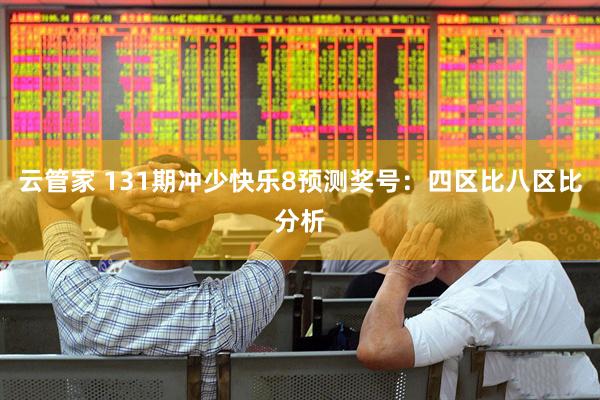 云管家 131期冲少快乐8预测奖号：四区比八区比分析