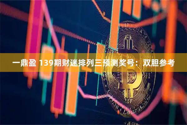 一鼎盈 139期财迷排列三预测奖号：双胆参考