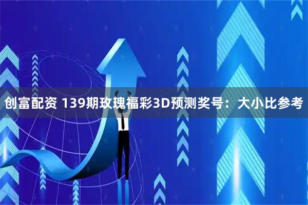 创富配资 139期玫瑰福彩3D预测奖号：大小比参考