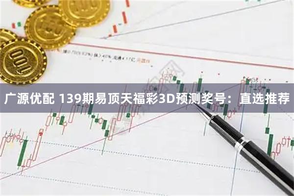 广源优配 139期易顶天福彩3D预测奖号：直选推荐