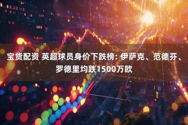 宝货配资 英超球员身价下跌榜: 伊萨克、范德芬、罗德里均跌1500万欧