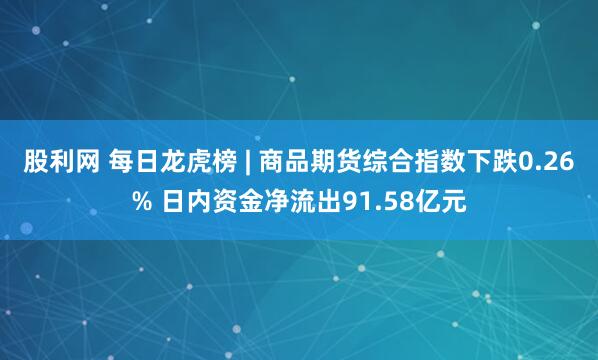 股利网 每日龙虎榜 | 商品期货综合指数下跌0.26% 日内资金净流出91.58亿元