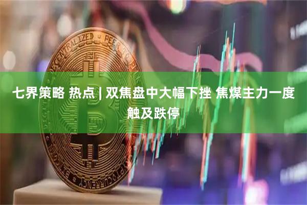 七界策略 热点 | 双焦盘中大幅下挫 焦煤主力一度触及跌停