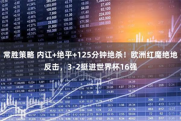常胜策略 内讧+绝平+125分钟绝杀！欧洲红魔绝地反击，3-2挺进世界杯16强