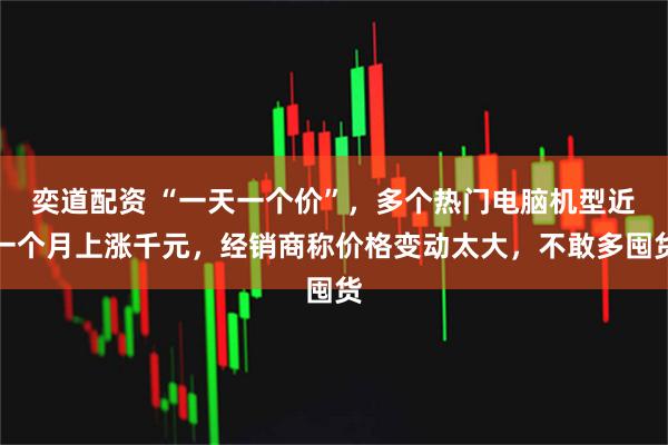 奕道配资 “一天一个价”，多个热门电脑机型近一个月上涨千元，经销商称价格变动太大，不敢多囤货