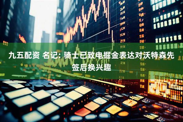 九五配资 名记: 骑士已致电掘金表达对沃特森先签后换兴趣