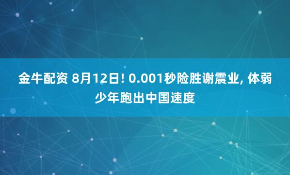 金牛配资 8月12日! 0.001秒险胜谢震业, 体弱少年跑出中国速度