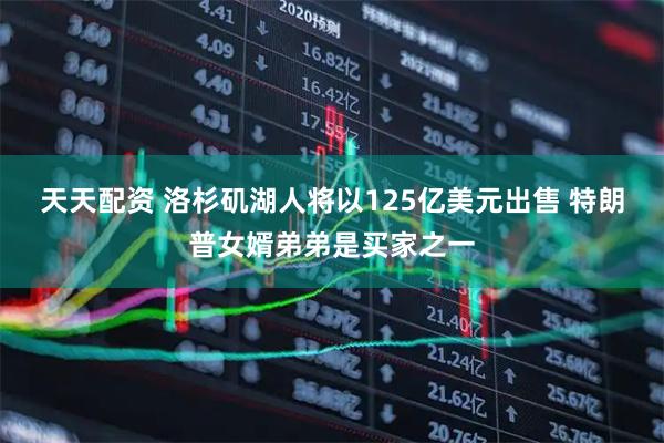 天天配资 洛杉矶湖人将以125亿美元出售 特朗普女婿弟弟是买家之一