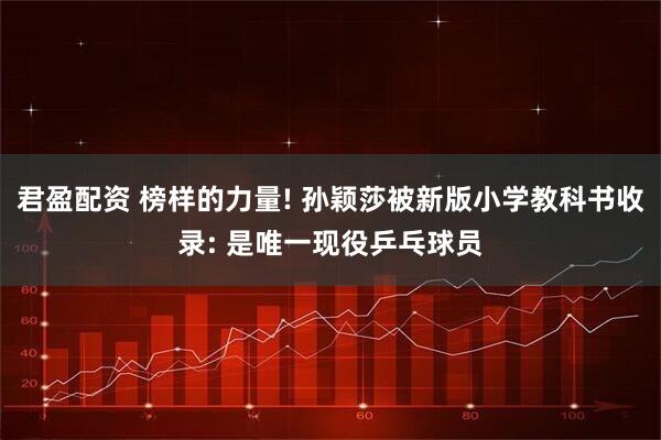 君盈配资 榜样的力量! 孙颖莎被新版小学教科书收录: 是唯一现役乒乓球员