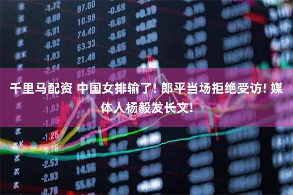 千里马配资 中国女排输了! 郎平当场拒绝受访! 媒体人杨毅发长文!